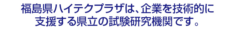 福島県ハイテクプラザは、企業を技術的に支援する県立の試験研究機関です