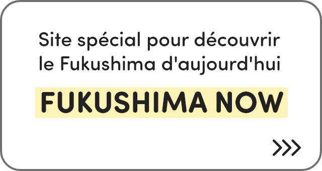 Site spécial pour découvrir le Fukushima d'aujourd'hui FUKUSHIMA NOW