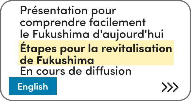 Présentation pour comprendre facilement le Fukushima d'aujourd'hui Étapes pour la revitalisation de Fukushima En cours de diffusion [English]