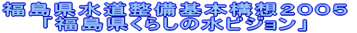 福島県水道整備基本構想2005「福島県くらしの水ビジョン」